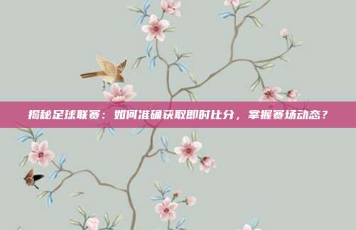 揭秘足球联赛：如何准确获取即时比分，掌握赛场动态？