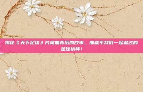 揭秘《天下足球》片尾曲背后的故事，那些年我们一起追过的足球情怀！