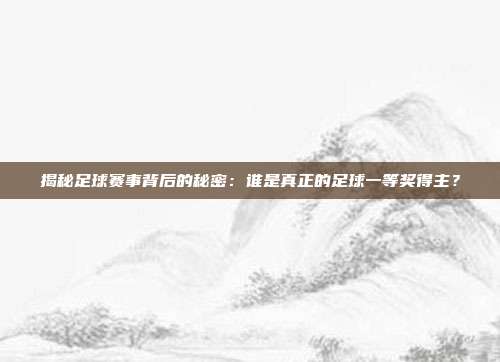 揭秘足球赛事背后的秘密:谁是真正的足球一等奖得主?