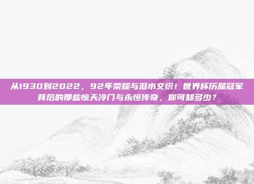 从1930到2022，92年荣耀与泪水交织！世界杯历届冠军背后的那些惊天冷门与永恒传奇，你可知多少？