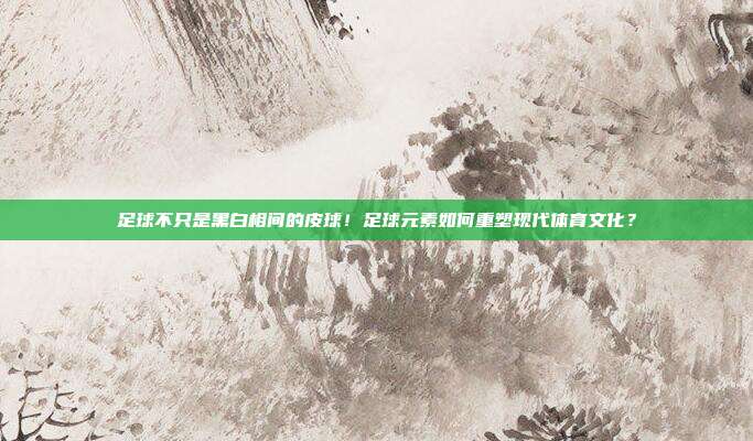 足球不只是黑白相间的皮球！足球元素如何重塑现代体育文化？