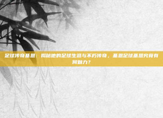 足球传奇基恩：揭秘他的足球生涯与不朽传奇，基恩足球基恩究竟有何魅力？
