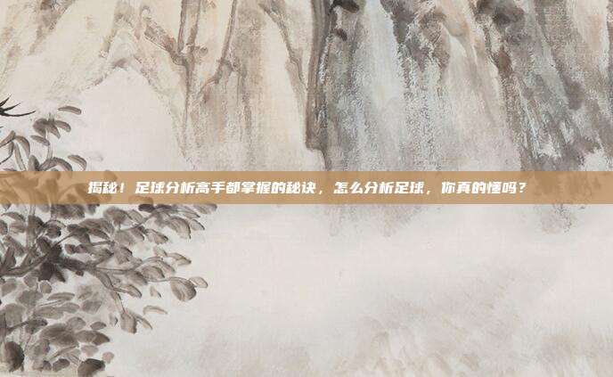 揭秘！足球分析高手都掌握的秘诀，怎么分析足球，你真的懂吗？