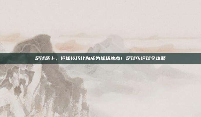 足球场上,运球技巧让你成为球场焦点!足球练运球全攻略