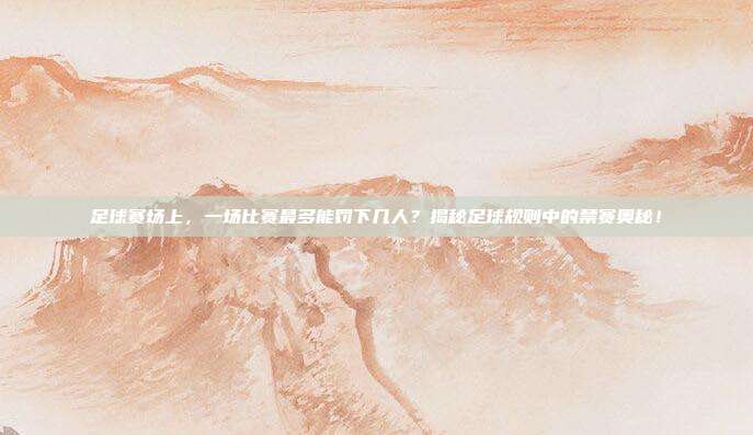 足球赛场上，一场比赛最多能罚下几人？揭秘足球规则中的禁赛奥秘！