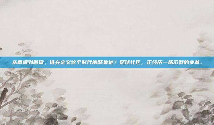 从草根到殿堂，谁在定义这个时代的聚集地？足球社区，正经历一场沉默的变革。