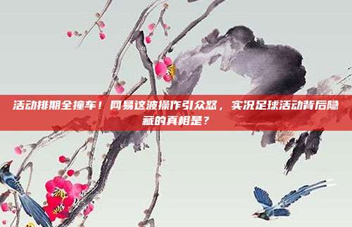 活动排期全撞车！网易这波操作引众怒，实况足球活动背后隐藏的真相是？