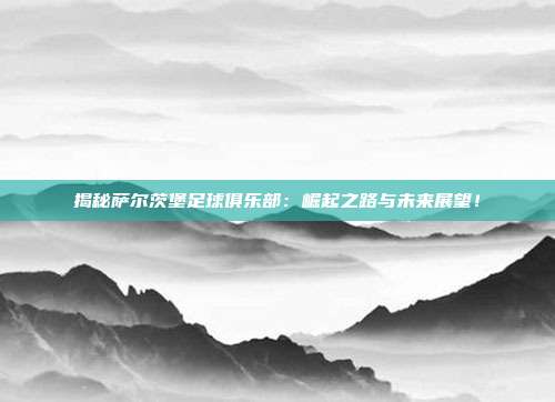 揭秘萨尔茨堡足球俱乐部:崛起之路与未来展望!