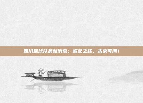 四川足球队最新消息：崛起之路，未来可期！