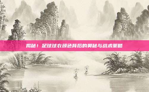 揭秘！足球球衣颜色背后的奥秘与战术策略