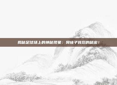 揭秘足球场上的神秘现象：臭袜子背后的秘密！