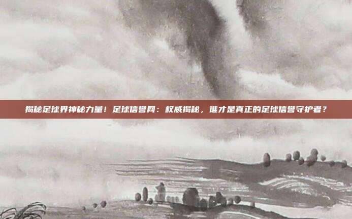 揭秘足球界神秘力量！足球信誉网：权威揭秘，谁才是真正的足球信誉守护者？