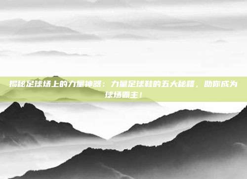揭秘足球场上的力量神器：力量足球鞋的五大秘籍，助你成为球场霸主！