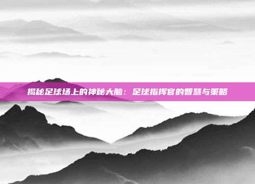 揭秘足球场上的神秘大脑：足球指挥官的智慧与策略