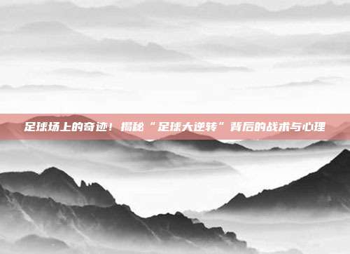 足球场上的奇迹！揭秘“足球大逆转”背后的战术与心理