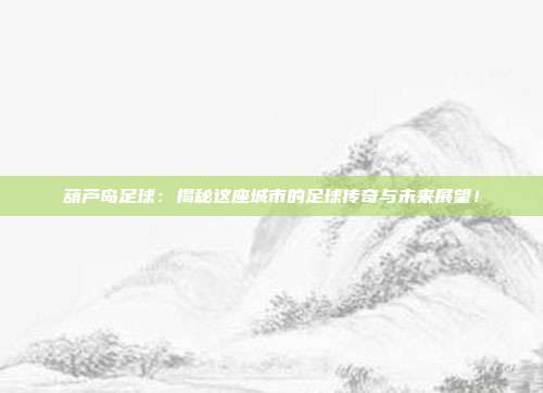 葫芦岛足球：揭秘这座城市的足球传奇与未来展望！