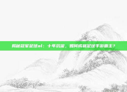 揭秘冠军足球ol:十年沉淀,如何成就足球手游霸主?