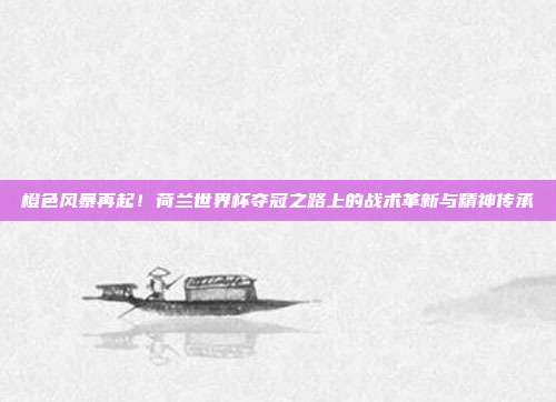 橙色风暴再起！荷兰世界杯夺冠之路上的战术革新与精神传承