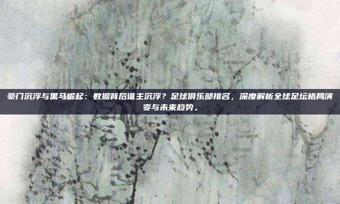 豪门沉浮与黑马崛起：数据背后谁主沉浮？足球俱乐部排名，深度解析全球足坛格局演变与未来趋势。