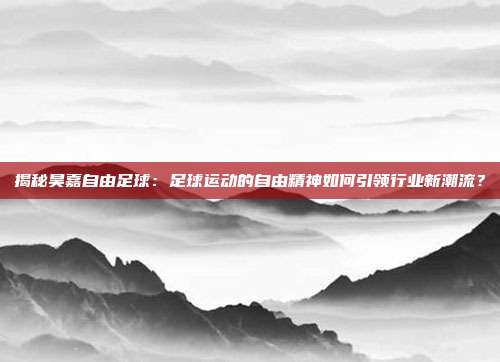 揭秘昊嘉自由足球:足球运动的自由精神如何引领行业新潮流?