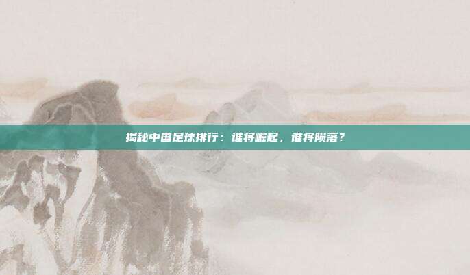 揭秘中国足球排行：谁将崛起，谁将陨落？