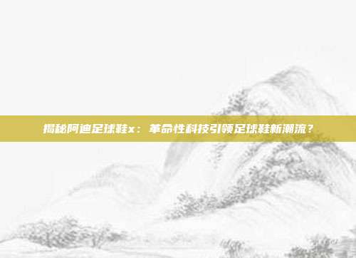 揭秘阿迪足球鞋x:革命性科技引领足球鞋新潮流?