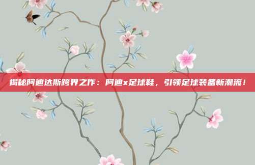 揭秘阿迪达斯跨界之作：阿迪x足球鞋，引领足球装备新潮流！