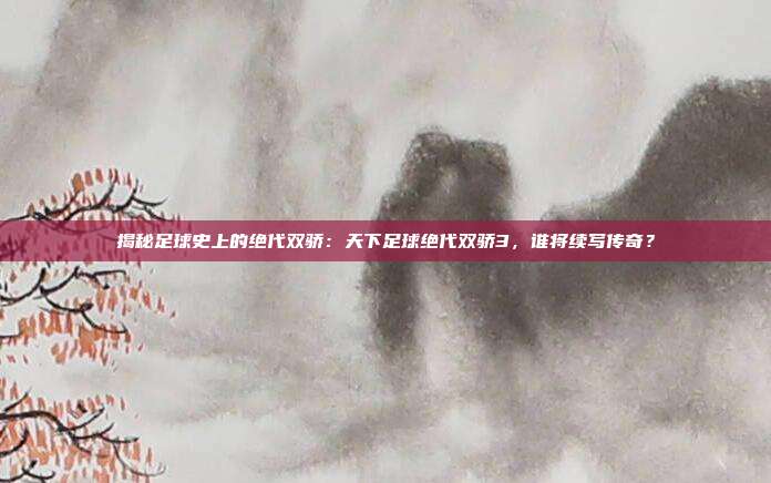 揭秘足球史上的绝代双骄:天下足球绝代双骄3,谁将续写传奇?