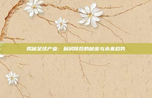 揭秘足球产业：利润背后的秘密与未来趋势