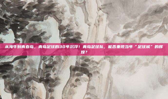 从海牛到青春岛，青岛足球的30年沉浮！青岛足球队，能否重现当年“足球城”的辉煌？