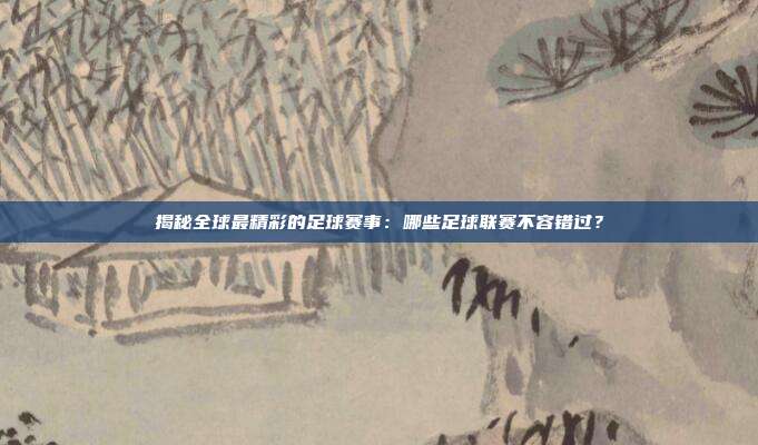揭秘全球最精彩的足球赛事：哪些足球联赛不容错过？