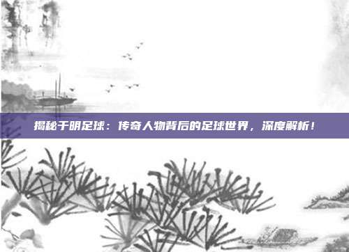揭秘于明足球:传奇人物背后的足球世界,深度解析!