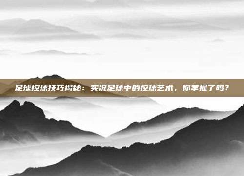 足球控球技巧揭秘：实况足球中的控球艺术，你掌握了吗？