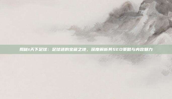 揭秘t天下足球：足球迷的宝藏之地，深度解析其SEO策略与内容魅力