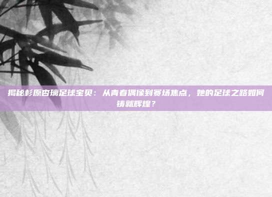 揭秘杉原杏璃足球宝贝:从青春偶像到赛场焦点,她的足球之路如何铸就辉煌?