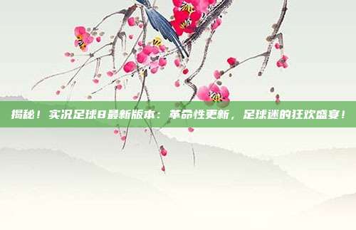揭秘！实况足球8最新版本：革命性更新，足球迷的狂欢盛宴！
