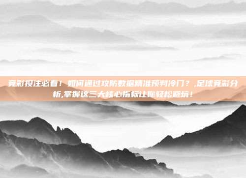竞彩投注必看！如何通过攻防数据精准预判冷门？,足球竞彩分析,掌握这三大核心指标让你轻松避坑！