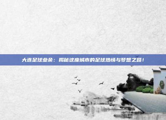 大连足球业余：揭秘这座城市的足球热情与梦想之路！