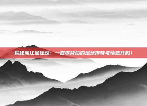 揭秘丽江足球魂：一首歌背后的足球传奇与情感共鸣！