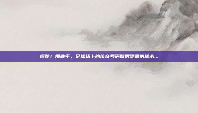 揭秘!那些年,足球场上的传奇号码背后隐藏的秘密...