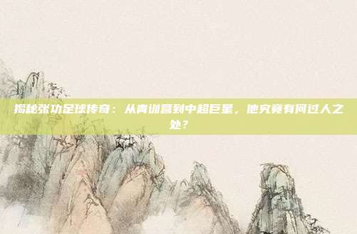 揭秘张功足球传奇：从青训营到中超巨星，他究竟有何过人之处？