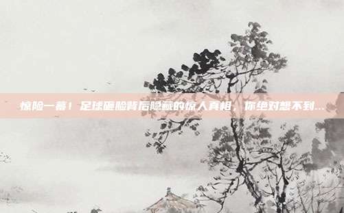 惊险一幕!足球砸脸背后隐藏的惊人真相,你绝对想不到...