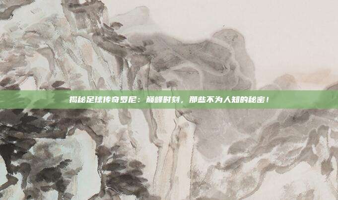 揭秘足球传奇罗尼：巅峰时刻，那些不为人知的秘密！