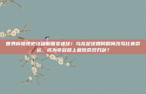 世界杯惊现史诗级解围变进球！乌龙足球如何瞬间改写比赛命运，成为夺冠路上最致命双刃剑？