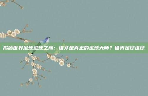 揭秘世界足球进球之巅:谁才是真正的进球大师?世界足球进球