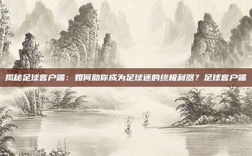 揭秘足球客户端：如何助你成为足球迷的终极利器？足球客户端