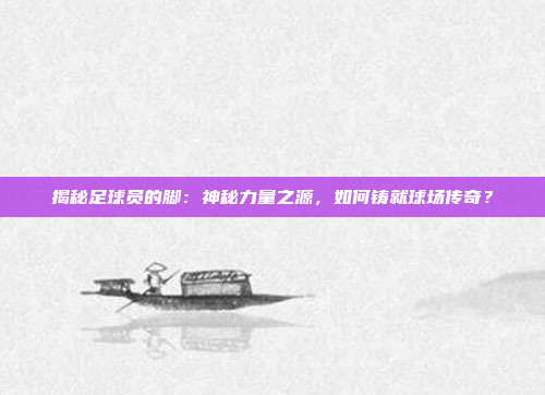揭秘足球员的脚:神秘力量之源,如何铸就球场传奇?