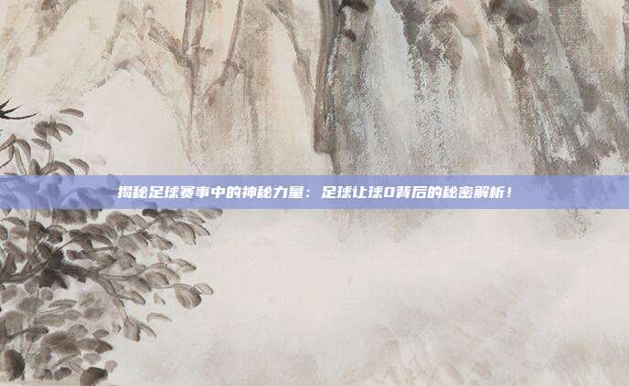 揭秘足球赛事中的神秘力量：足球让球0背后的秘密解析！