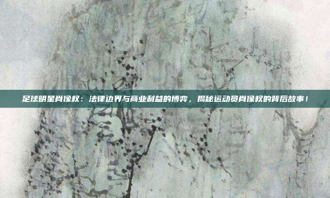 足球明星肖像权：法律边界与商业利益的博弈，揭秘运动员肖像权的背后故事！
