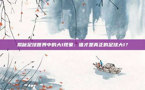 揭秘足球世界中的大1现象：谁才是真正的足球大1？